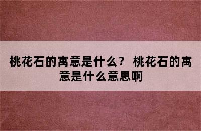 桃花石的寓意是什么？ 桃花石的寓意是什么意思啊